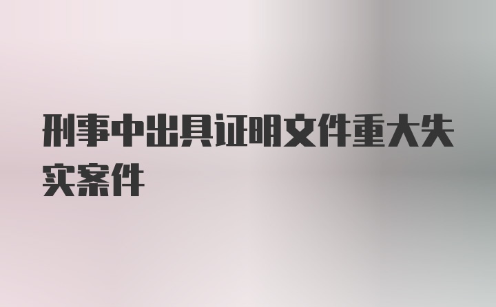 刑事中出具证明文件重大失实案件