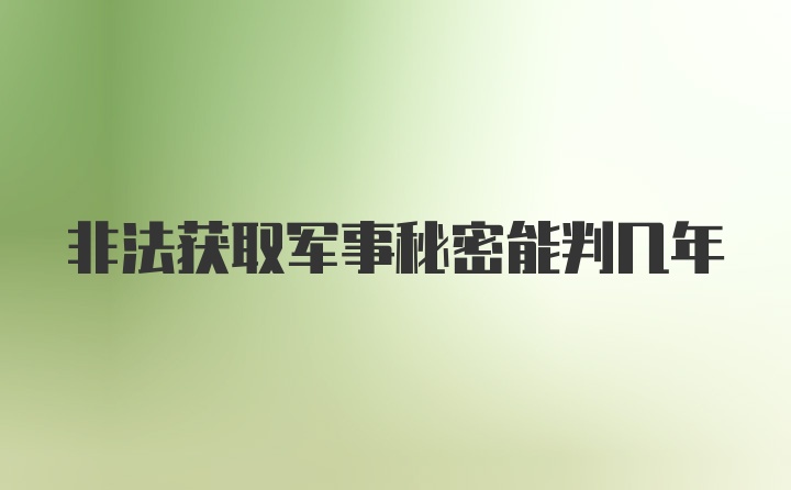 非法获取军事秘密能判几年