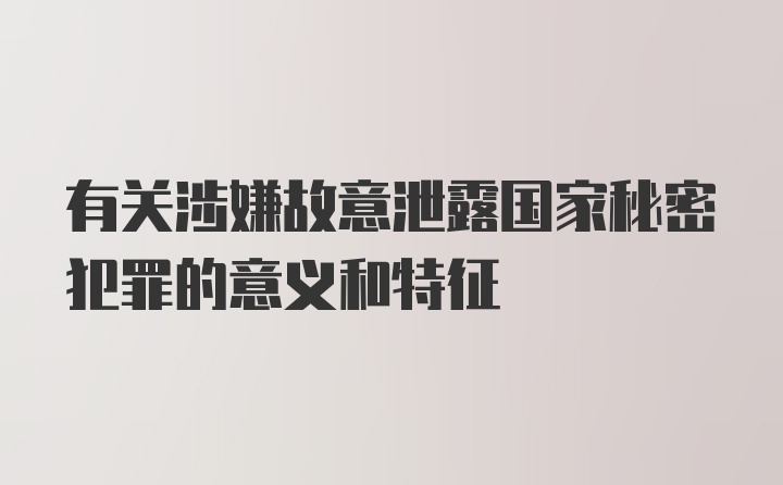 有关涉嫌故意泄露国家秘密犯罪的意义和特征