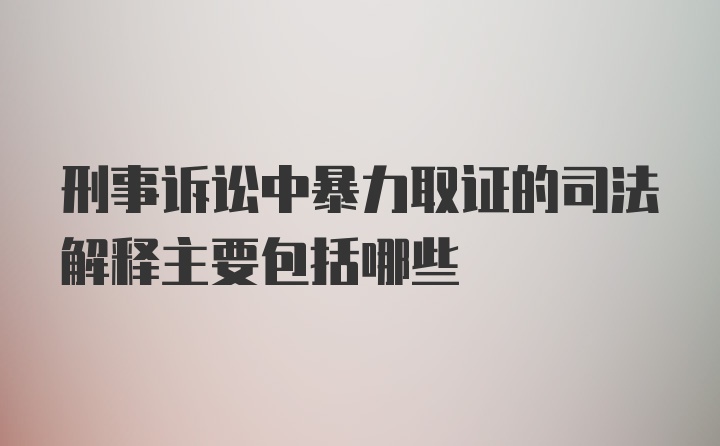 刑事诉讼中暴力取证的司法解释主要包括哪些