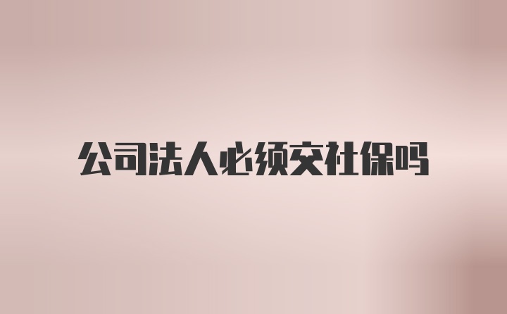 公司法人必须交社保吗