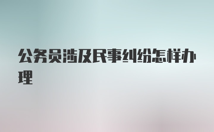 公务员涉及民事纠纷怎样办理