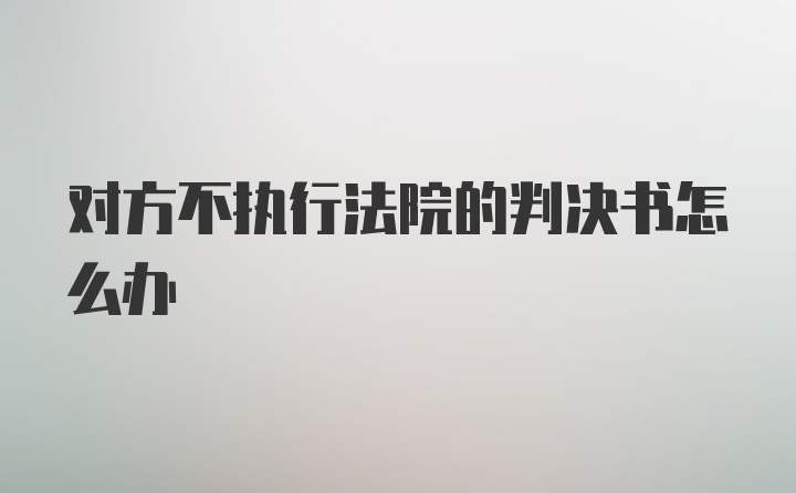 对方不执行法院的判决书怎么办