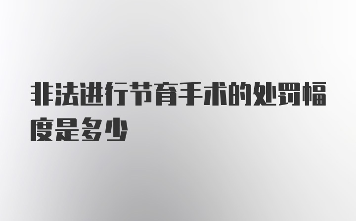 非法进行节育手术的处罚幅度是多少