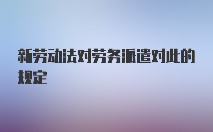 新劳动法对劳务派遣对此的规定