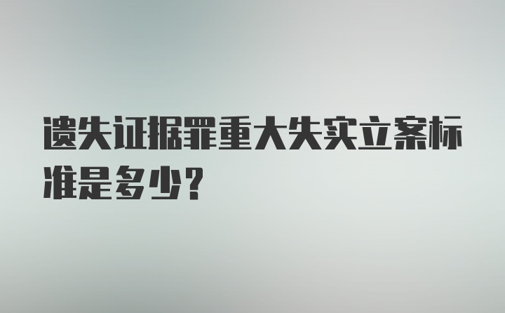 遗失证据罪重大失实立案标准是多少？