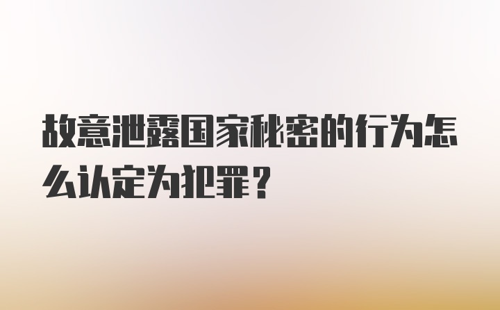 故意泄露国家秘密的行为怎么认定为犯罪？