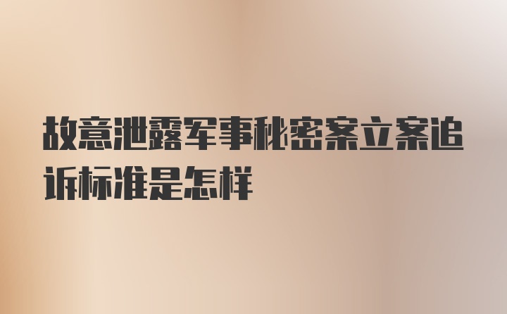 故意泄露军事秘密案立案追诉标准是怎样