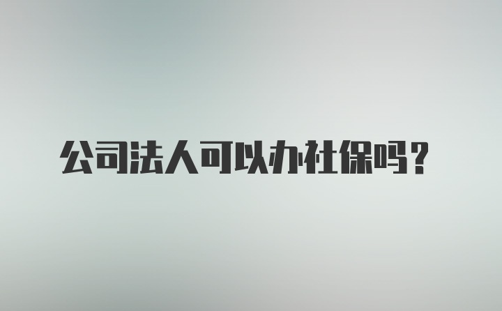 公司法人可以办社保吗?