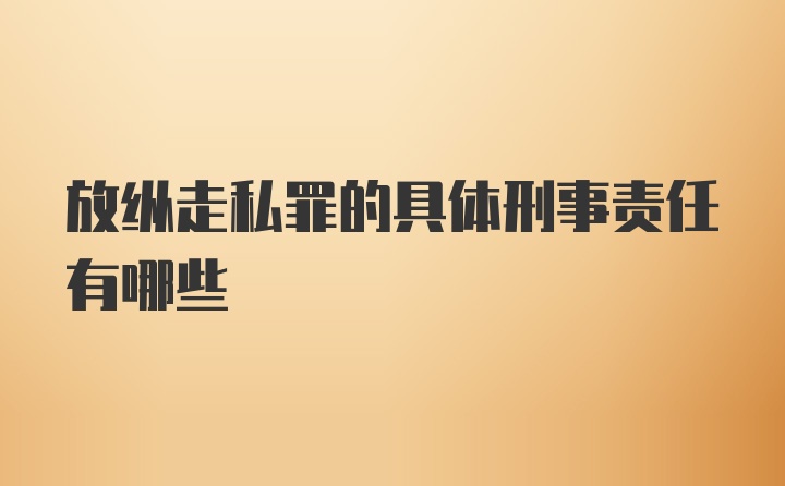 放纵走私罪的具体刑事责任有哪些