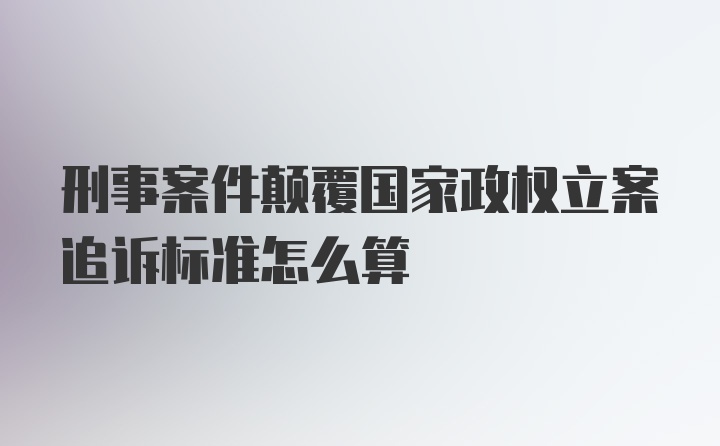 刑事案件颠覆国家政权立案追诉标准怎么算