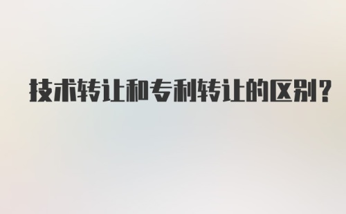 技术转让和专利转让的区别？