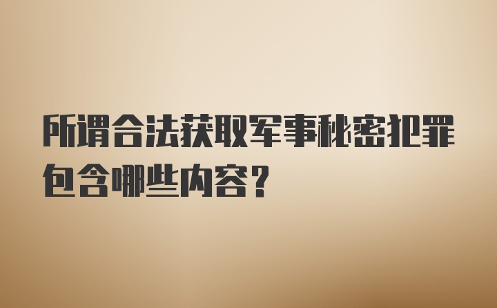 所谓合法获取军事秘密犯罪包含哪些内容？