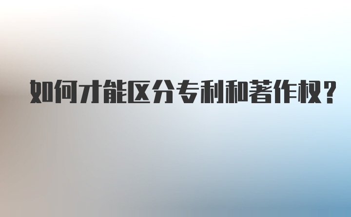 如何才能区分专利和著作权？