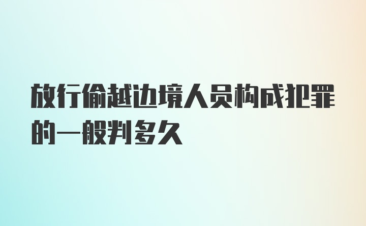 放行偷越边境人员构成犯罪的一般判多久