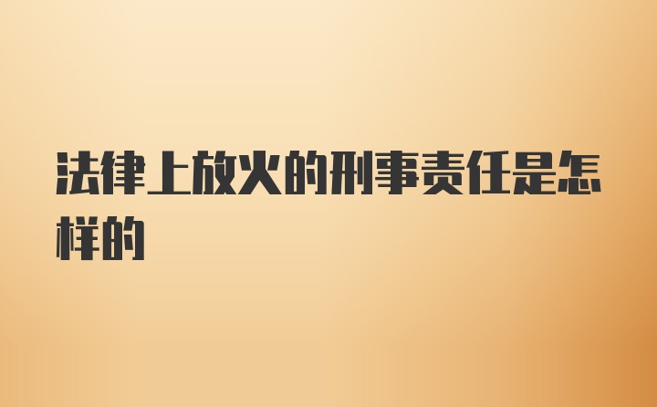 法律上放火的刑事责任是怎样的