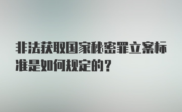 非法获取国家秘密罪立案标准是如何规定的?