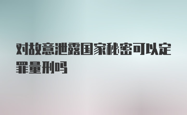 对故意泄露国家秘密可以定罪量刑吗