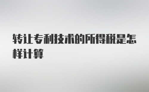 转让专利技术的所得税是怎样计算