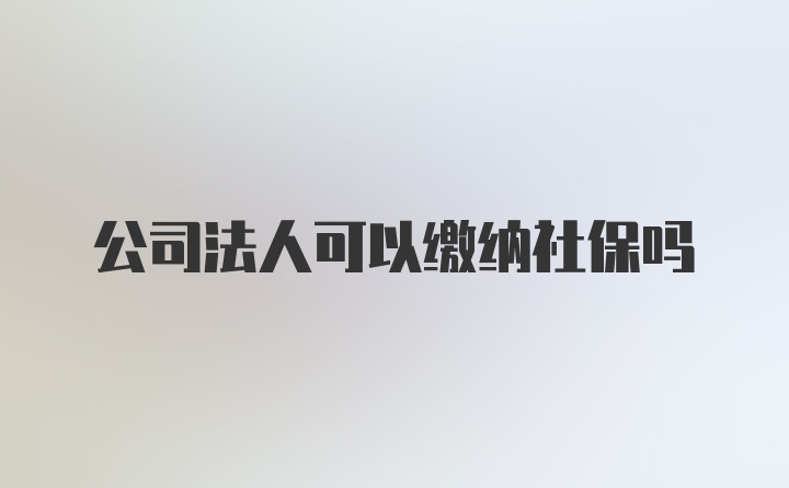 公司法人可以缴纳社保吗