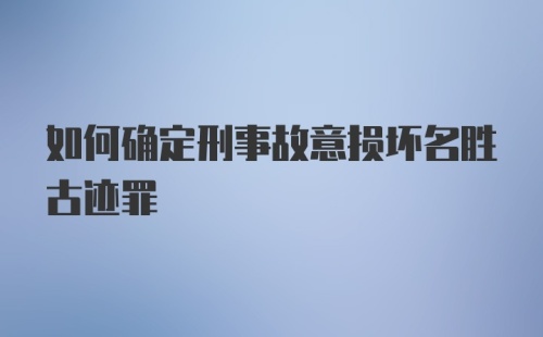 如何确定刑事故意损坏名胜古迹罪