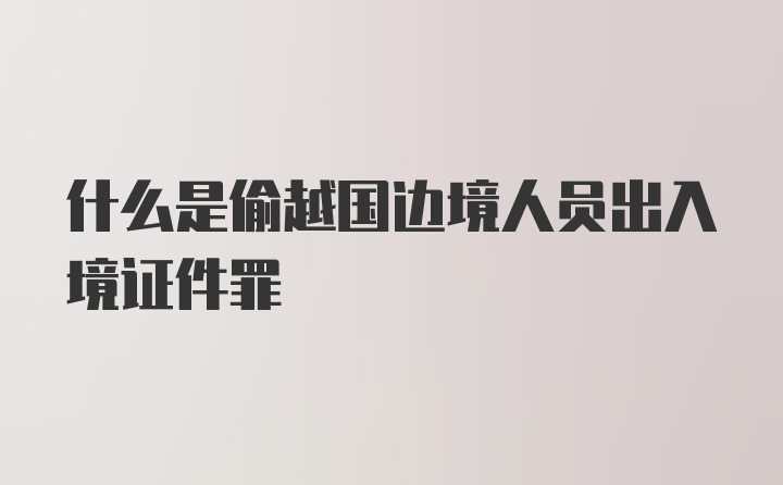 什么是偷越国边境人员出入境证件罪