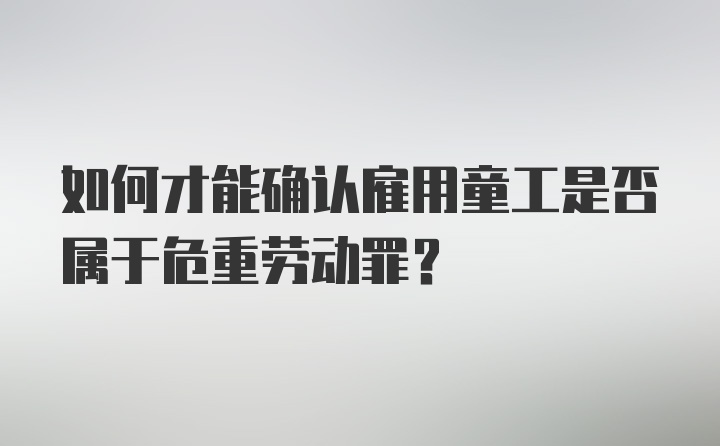 如何才能确认雇用童工是否属于危重劳动罪?