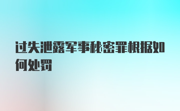 过失泄露军事秘密罪根据如何处罚