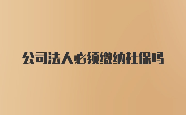 公司法人必须缴纳社保吗