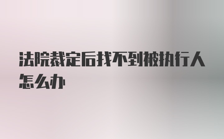 法院裁定后找不到被执行人怎么办