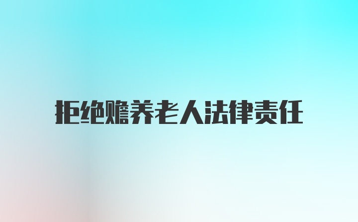 拒绝赡养老人法律责任