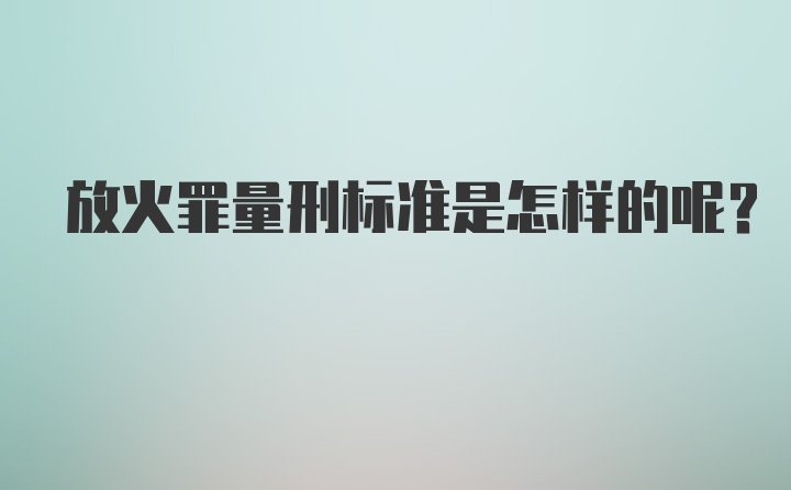 放火罪量刑标准是怎样的呢?