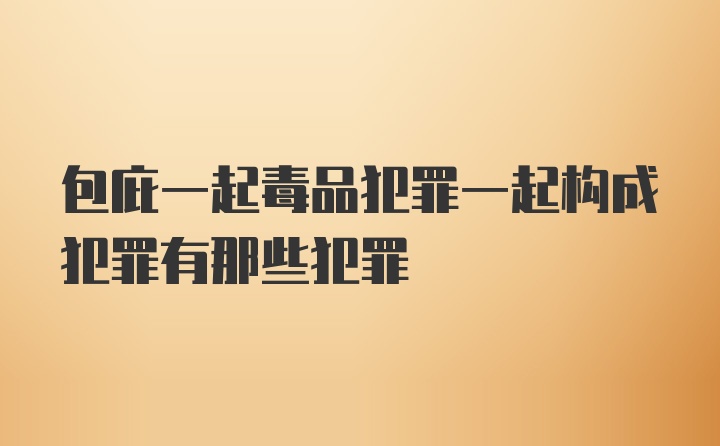 包庇一起毒品犯罪一起构成犯罪有那些犯罪