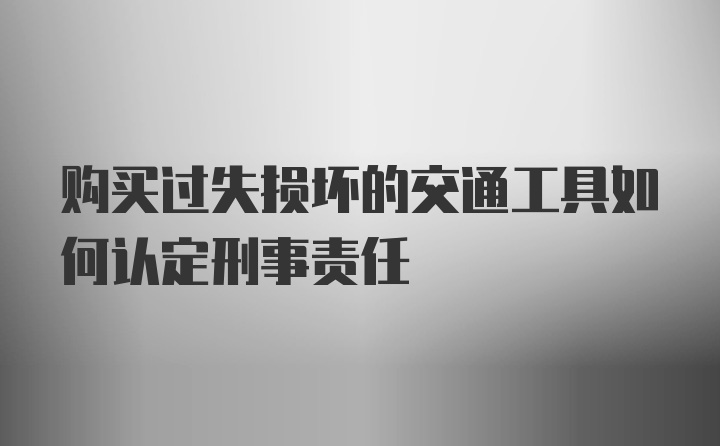 购买过失损坏的交通工具如何认定刑事责任