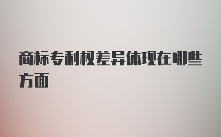 商标专利权差异体现在哪些方面