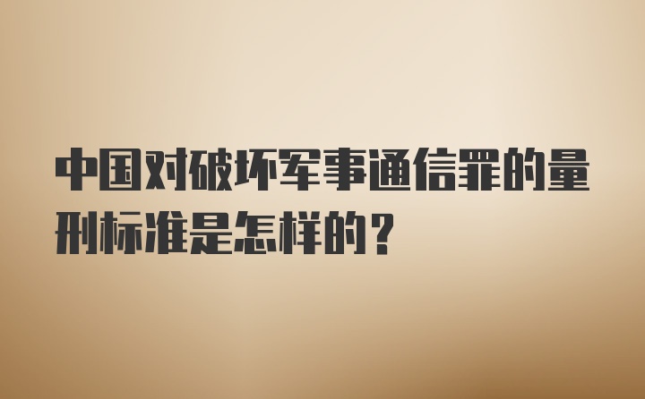 中国对破坏军事通信罪的量刑标准是怎样的？