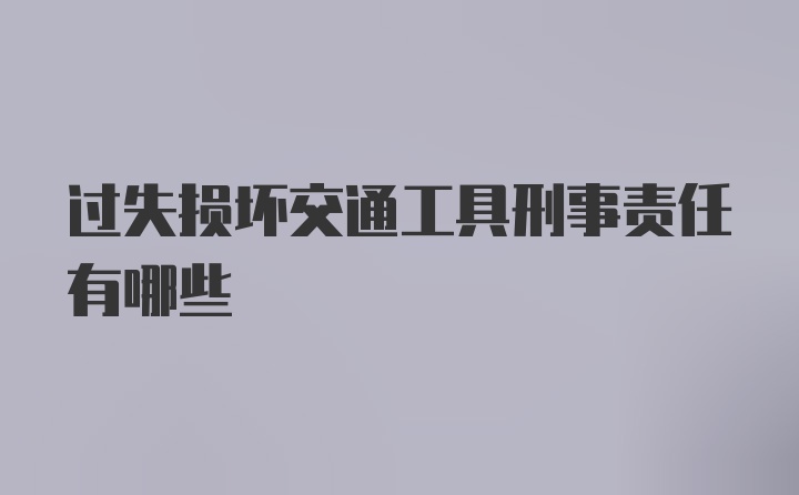 过失损坏交通工具刑事责任有哪些