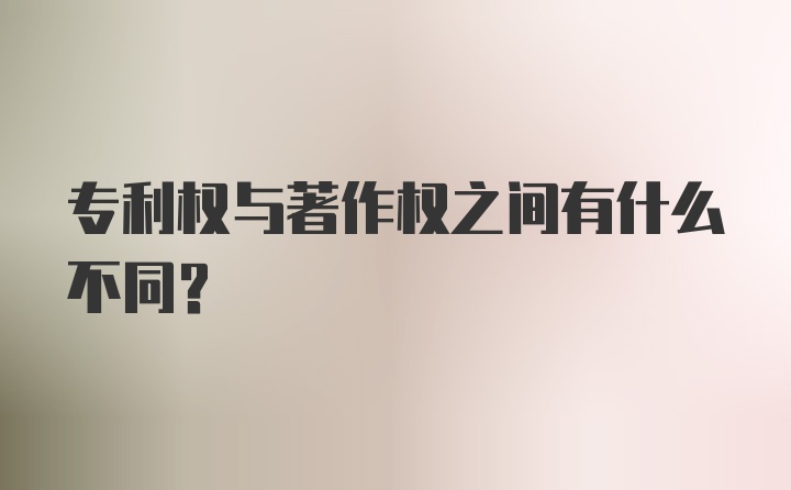 专利权与著作权之间有什么不同?