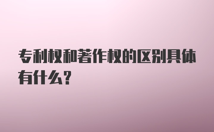 专利权和著作权的区别具体有什么？