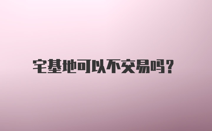 宅基地可以不交易吗？