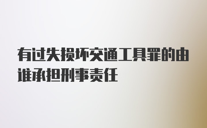 有过失损坏交通工具罪的由谁承担刑事责任