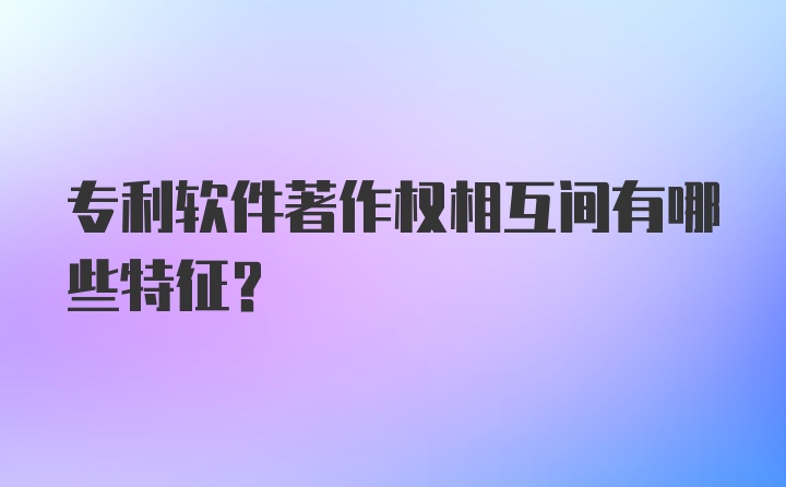 专利软件著作权相互间有哪些特征？