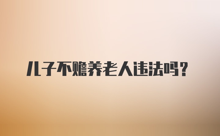 儿子不赡养老人违法吗?