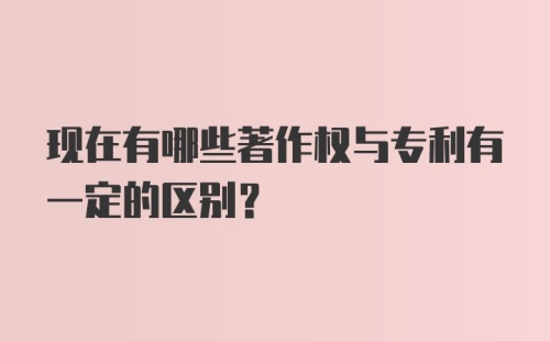 现在有哪些著作权与专利有一定的区别？