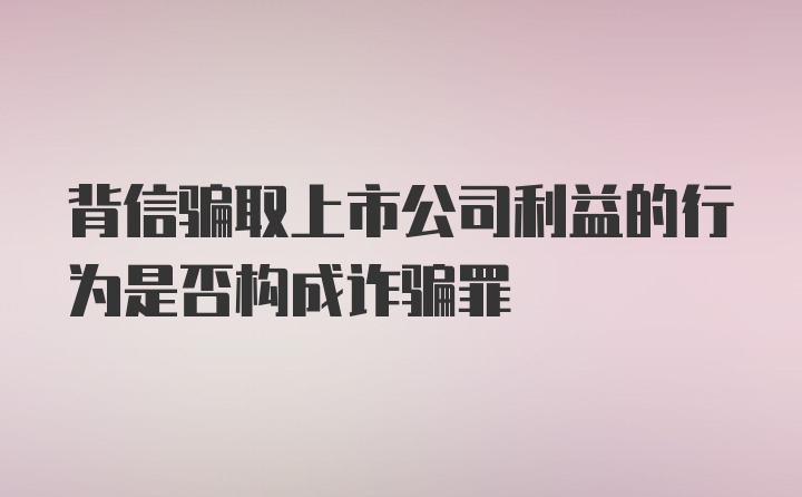 背信骗取上市公司利益的行为是否构成诈骗罪