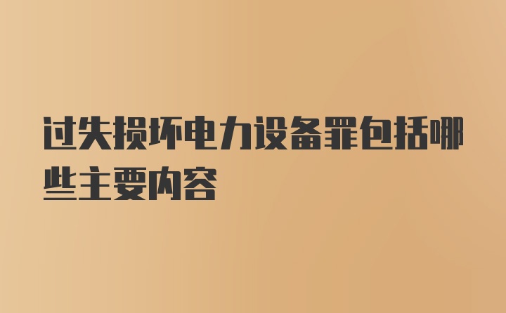 过失损坏电力设备罪包括哪些主要内容