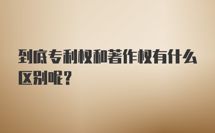 到底专利权和著作权有什么区别呢？