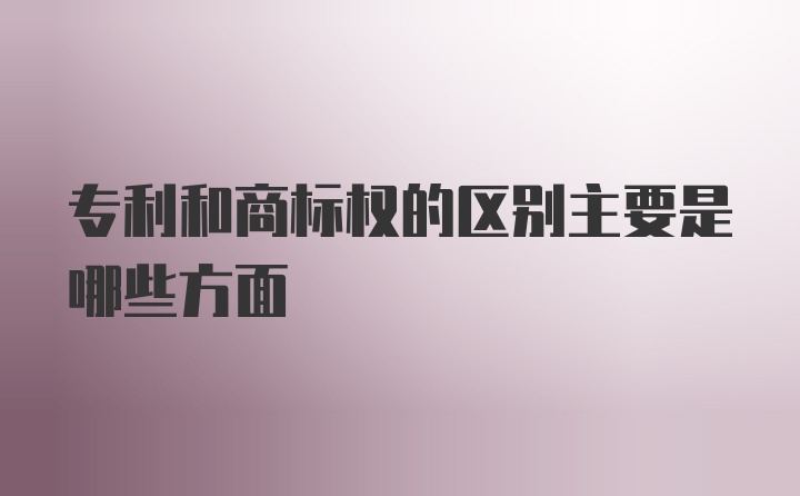 专利和商标权的区别主要是哪些方面