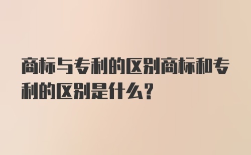 商标与专利的区别商标和专利的区别是什么？