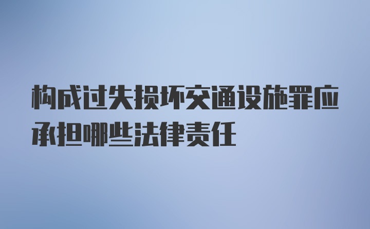 构成过失损坏交通设施罪应承担哪些法律责任